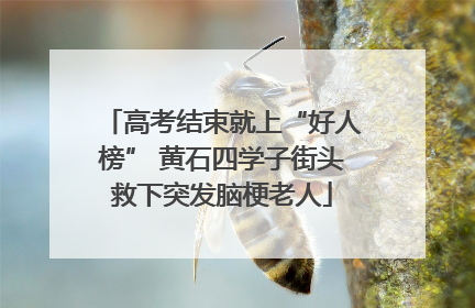 高考结束就上“好人榜” 黄石四学子街头救下突发脑梗老人